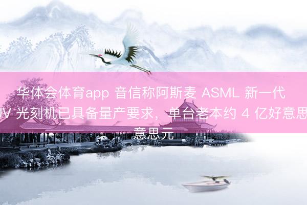 华体会体育app 音信称阿斯麦 ASML 新一代 EUV 光刻机已具备量产要求，单台老本约 4 亿好意思元