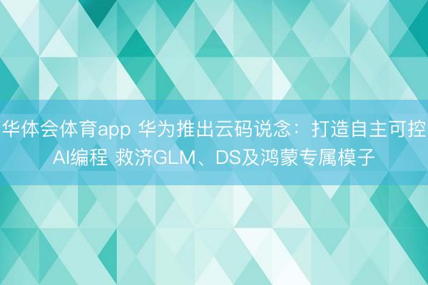 华体会体育app 华为推出云码说念：打造自主可控AI编程 救济GLM、DS及鸿蒙专属模子