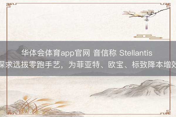 华体会体育app官网 音信称 Stellantis 探求选拔零跑手艺，为菲亚特、欧宝、标致降本增效