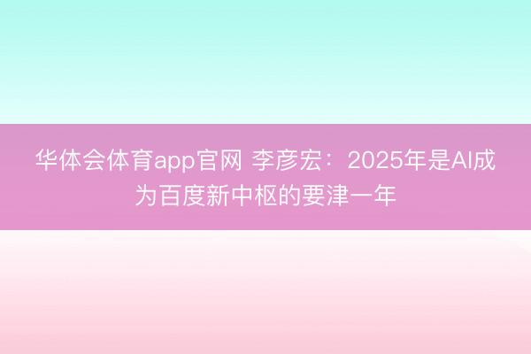 华体会体育app官网 李彦宏：2025年是AI成为百度新中枢的要津一年