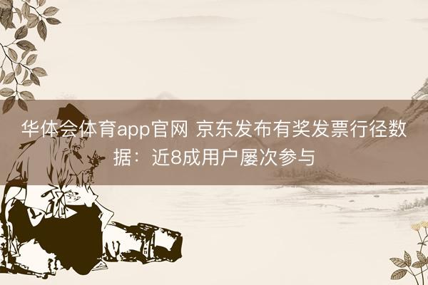 华体会体育app官网 京东发布有奖发票行径数据：近8成用户屡次参与