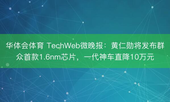 华体会体育 TechWeb微晚报：黄仁勋将发布群众首款1.6nm芯片，一代神车直降10万元