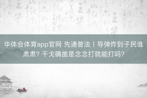 华体会体育app官网 先通普法丨导弹炸到子民谁肃肃? 干戈确凿是念念打就能打吗?