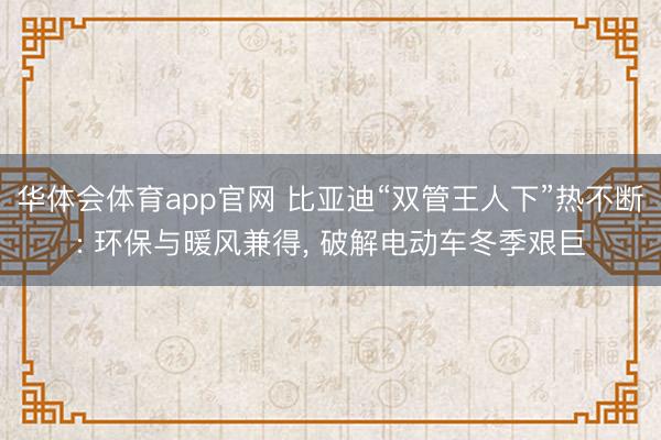 华体会体育app官网 比亚迪“双管王人下”热不断: 环保与暖风兼得， 破解电动车冬季艰巨