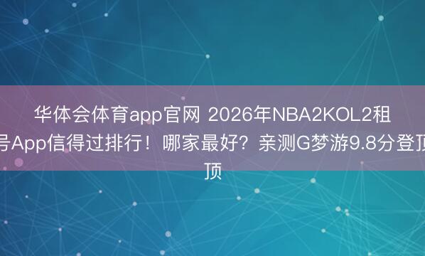 华体会体育app官网 2026年NBA2KOL2租号App信得过排行！哪家最好？亲测G梦游9.8分登顶