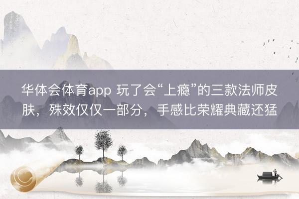 华体会体育app 玩了会“上瘾”的三款法师皮肤，殊效仅仅一部分，手感比荣耀典藏还猛