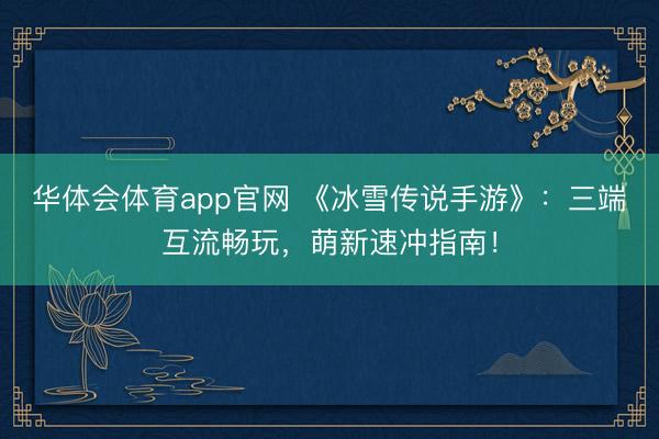 华体会体育app官网 《冰雪传说手游》：三端互流畅玩，萌新速冲指南！