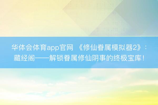 华体会体育app官网 《修仙眷属模拟器2》：藏经阁——解锁眷属修仙阴事的终极宝库！