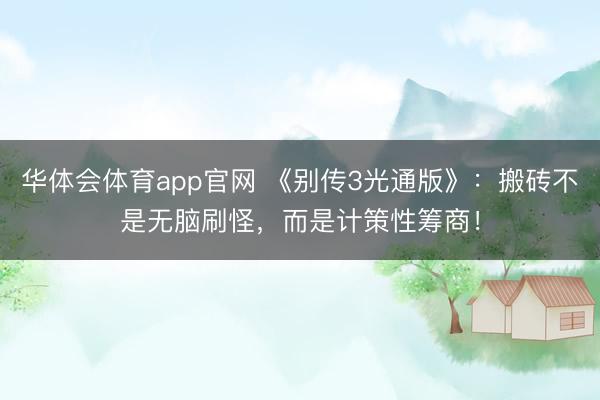 华体会体育app官网 《别传3光通版》：搬砖不是无脑刷怪，而是计策性筹商！