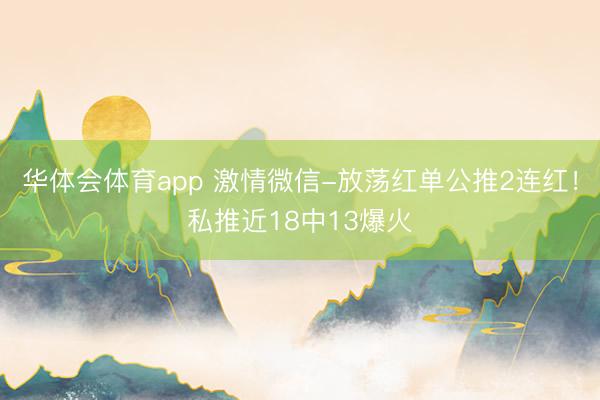 华体会体育app 激情微信-放荡红单公推2连红！私推近18中13爆火