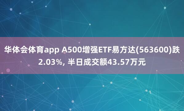 华体会体育app A500增强ETF易方达(563600)跌2.03%， 半日成交额43.57万元