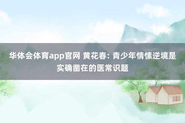 华体会体育app官网 黄花春: 青少年情愫逆境是实确凿在的医常识题