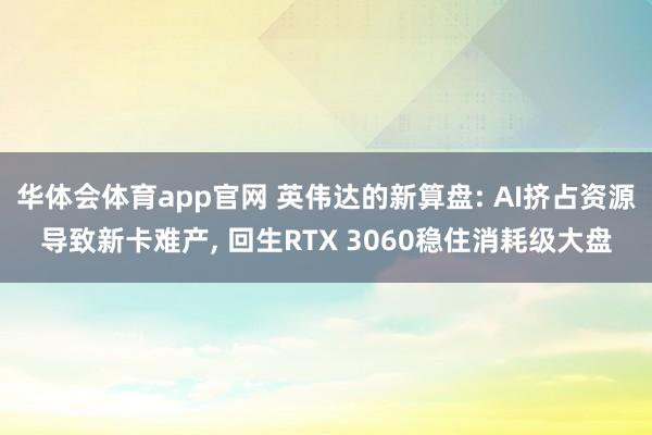 华体会体育app官网 英伟达的新算盘: AI挤占资源导致新卡难产， 回生RTX 3060稳住消耗级大盘