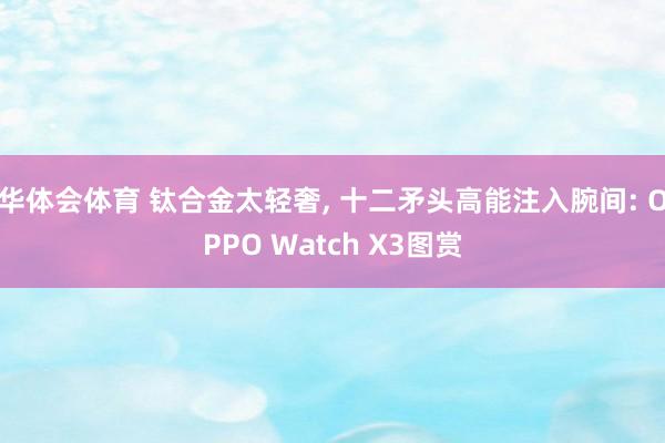 华体会体育 钛合金太轻奢， 十二矛头高能注入腕间: OPPO Watch X3图赏