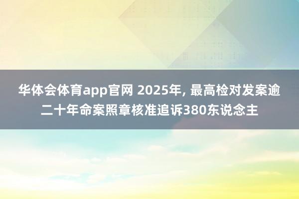华体会体育app官网 2025年， 最高检对发案逾二十年命案照章核准追诉380东说念主