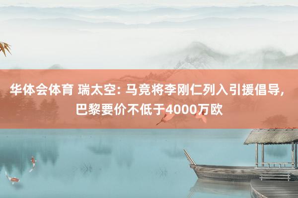 华体会体育 瑞太空: 马竞将李刚仁列入引援倡导， 巴黎要价不低于4000万欧