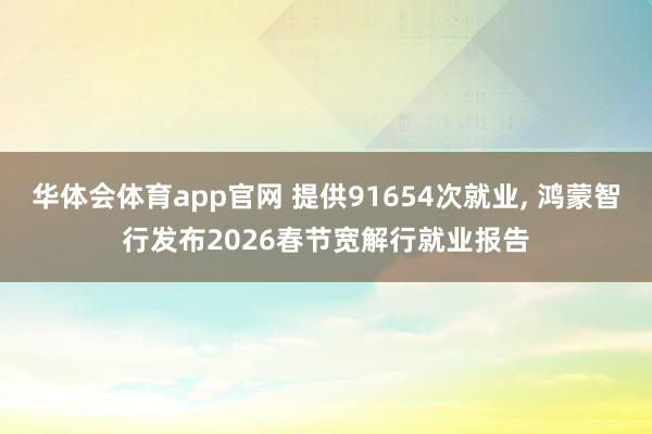 华体会体育app官网 提供91654次就业， 鸿蒙智行发布2026春节宽解行就业报告