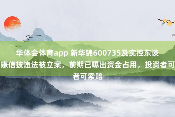 华体会体育app 新华锦600735及实控东谈主涉嫌信披违法被立案，前期已曝出资金占用，投资者可索赔