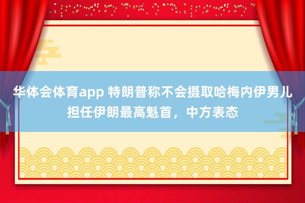 华体会体育app 特朗普称不会摄取哈梅内伊男儿担任伊朗最高魁首，中方表态
