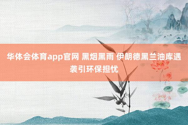 华体会体育app官网 黑烟黑雨 伊朗德黑兰油库遇袭引环保担忧