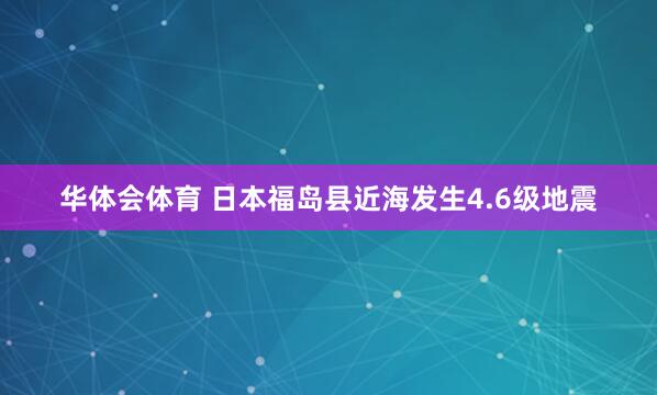 华体会体育 日本福岛县近海发生4.6级地震