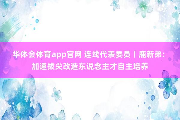 华体会体育app官网 连线代表委员丨鹿新弟: 加速拔尖改造东说念主才自主培养