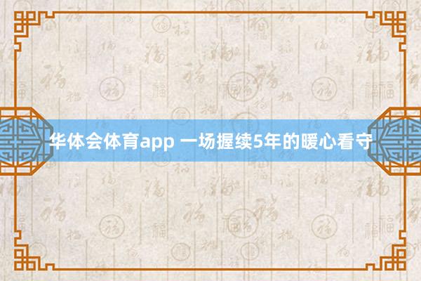 华体会体育app 一场握续5年的暖心看守