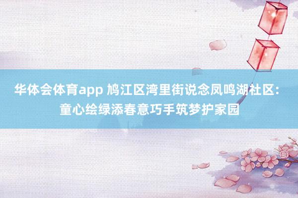 华体会体育app 鸠江区湾里街说念凤鸣湖社区: 童心绘绿添春意巧手筑梦护家园