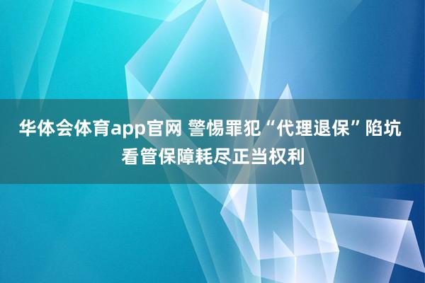 华体会体育app官网 警惕罪犯“代理退保”陷坑 看管保障耗尽正当权利