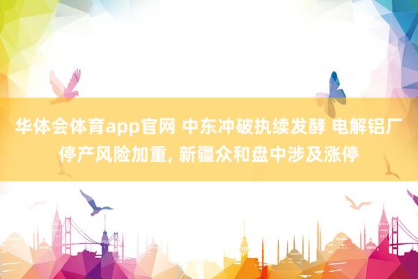华体会体育app官网 中东冲破执续发酵 电解铝厂停产风险加重， 新疆众和盘中涉及涨停
