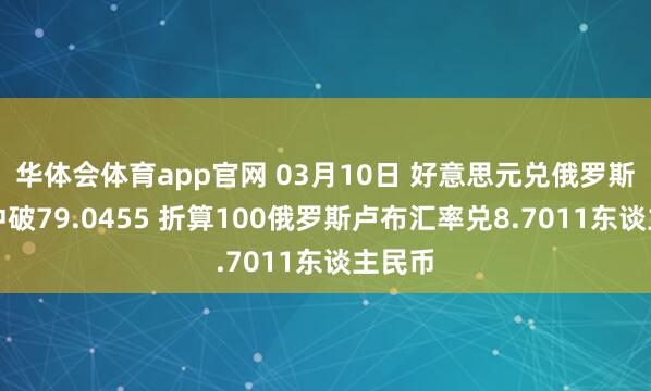 华体会体育app官网 03月10日 好意思元兑俄罗斯卢布冲破79.0455 折算100俄罗斯卢布汇率兑8.7011东谈主民币