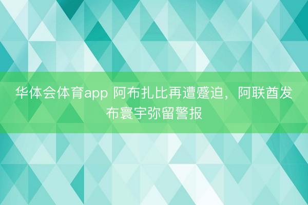 华体会体育app 阿布扎比再遭蹙迫，阿联酋发布寰宇弥留警报