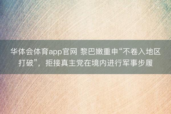 华体会体育app官网 黎巴嫩重申“不卷入地区打破”，拒接真主党在境内进行军事步履