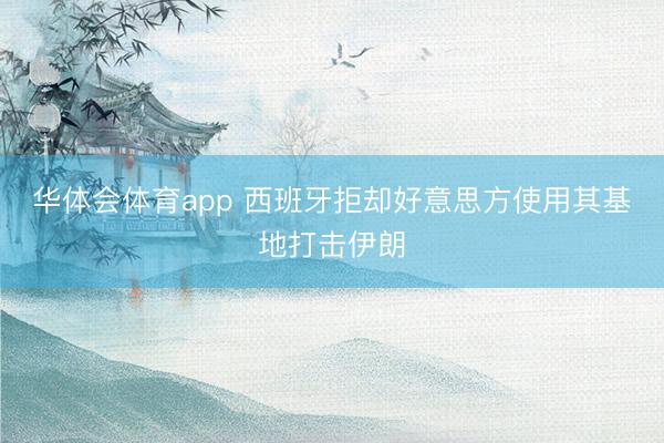 华体会体育app 西班牙拒却好意思方使用其基地打击伊朗