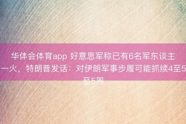 华体会体育app 好意思军称已有6名军东谈主身一火，特朗普发话：对伊朗军事步履可能抓续4至5周