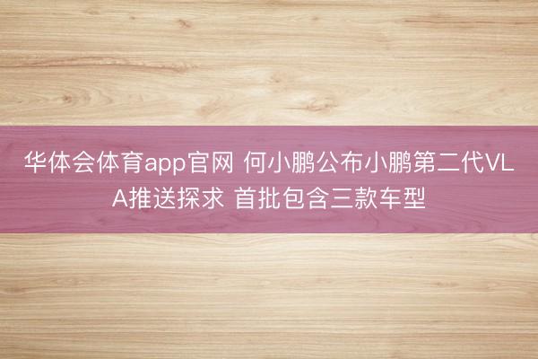 华体会体育app官网 何小鹏公布小鹏第二代VLA推送探求 首批包含三款车型