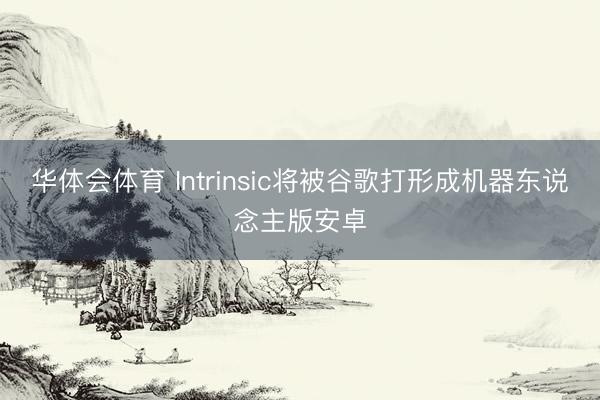 华体会体育 Intrinsic将被谷歌打形成机器东说念主版安卓