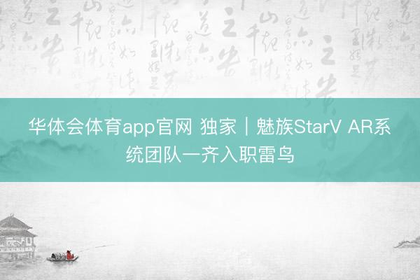 华体会体育app官网 独家｜魅族StarV AR系统团队一齐入职雷鸟