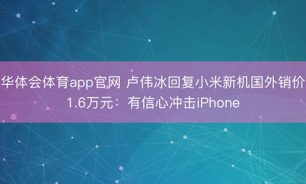 华体会体育app官网 卢伟冰回复小米新机国外销价1.6万元：有信心冲击iPhone
