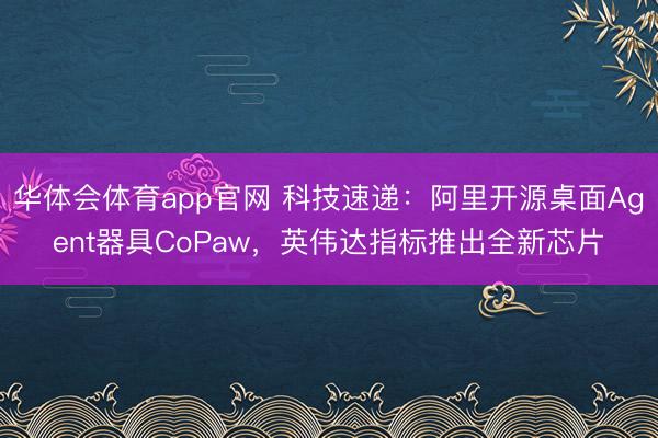 华体会体育app官网 科技速递：阿里开源桌面Agent器具CoPaw，英伟达指标推出全新芯片