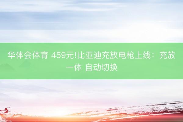 华体会体育 459元!比亚迪充放电枪上线：充放一体 自动切换