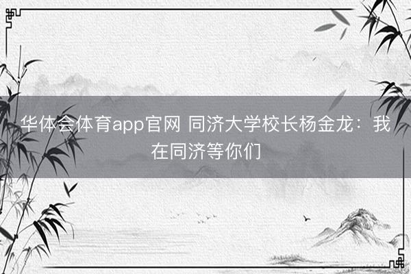 华体会体育app官网 同济大学校长杨金龙：我在同济等你们