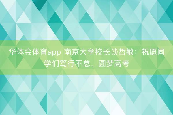 华体会体育app 南京大学校长谈哲敏：祝愿同学们笃行不怠、圆梦高考