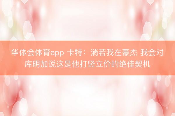 华体会体育app 卡特：淌若我在豪杰 我会对库明加说这是他打竖立价的绝佳契机