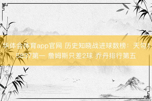 华体会体育app官网 历史知晓战进球数榜：天勾15837第一 詹姆斯只差2球 乔丹排行第五