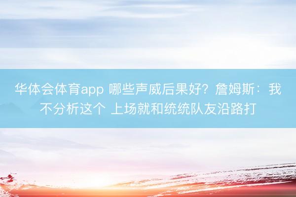 华体会体育app 哪些声威后果好？詹姆斯：我不分析这个 上场就和统统队友沿路打