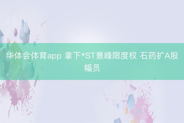 华体会体育app 拿下*ST景峰限度权 石药扩A股幅员