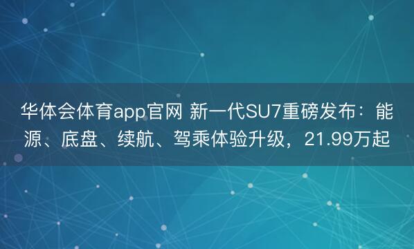 华体会体育app官网 新一代SU7重磅发布：能源、底盘、续航、驾乘体验升级，21.99万起