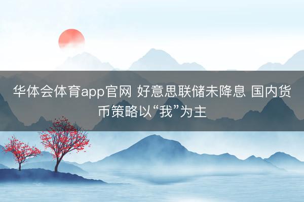 华体会体育app官网 好意思联储未降息 国内货币策略以“我”为主