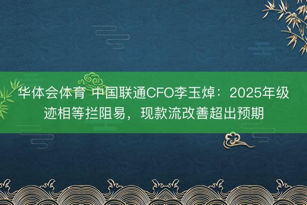 华体会体育 中国联通CFO李玉焯：2025年级迹相等拦阻易，现款流改善超出预期